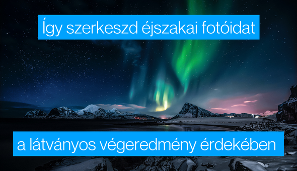 Így szerkeszd az éjszakai fotóid a látványos végeredmény érdekében